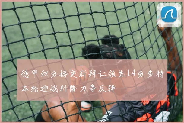 德甲积分榜更新拜仁领先14分多特本轮迎战科隆力争反弹