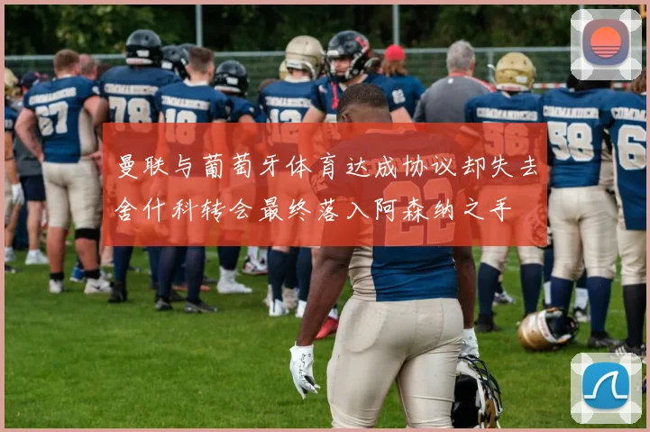 曼联与葡萄牙体育达成协议却失去舍什科转会最终落入阿森纳之手