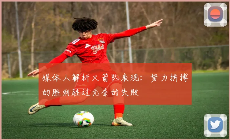 媒体人解析火箭队表现：努力拼搏的胜利胜过无奈的失败