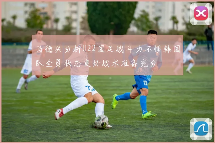 马德兴分析U22国足战斗力不惧韩国队全员状态良好战术准备充分
