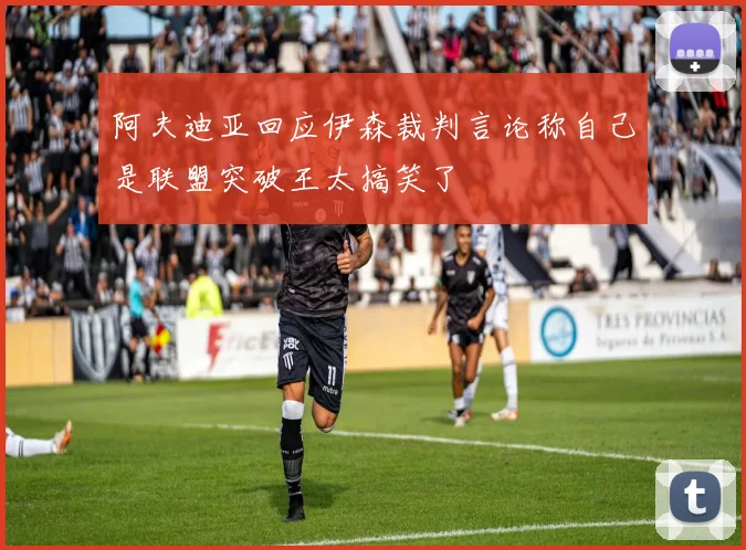 阿夫迪亚回应伊森裁判言论称自己是联盟突破王太搞笑了