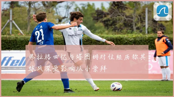 弗拉格回忆与塔图姆对位经历称其球风深受影响从小崇拜
