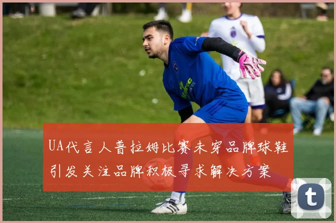 UA代言人普拉姆比赛未穿品牌球鞋引发关注品牌积极寻求解决方案