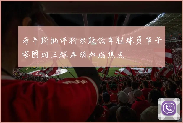 考辛斯批评科尔贬低年轻球员华子塔图姆三球库明加成焦点