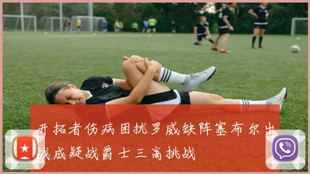 开拓者伤病困扰罗威缺阵塞布尔出战成疑战爵士三高挑战