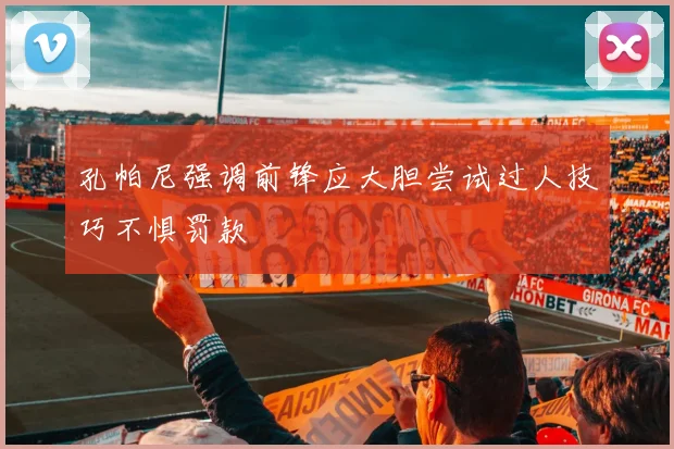 孔帕尼强调前锋应大胆尝试过人技巧不惧罚款