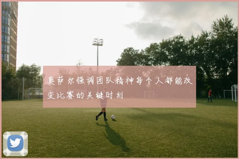 奥萨尔强调团队精神每个人都能改变比赛的关键时刻