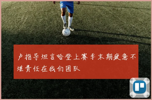 卢指导坦言哈登上赛季末期疲惫不堪责任在我们团队