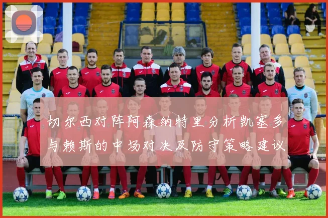 切尔西对阵阿森纳特里分析凯塞多与赖斯的中场对决及防守策略建议