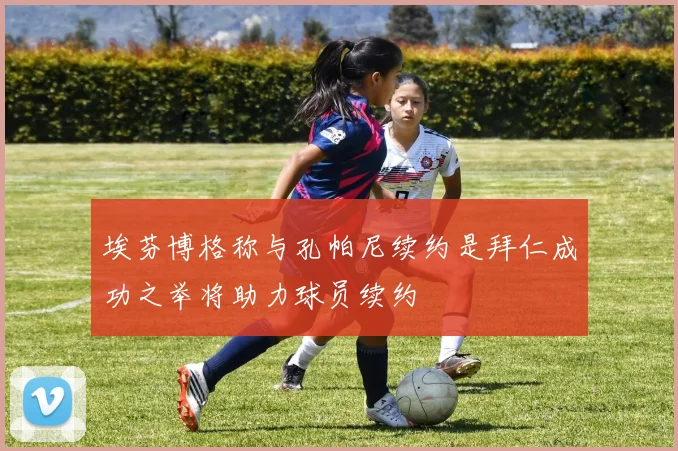 埃芬博格称与孔帕尼续约是拜仁成功之举将助力球员续约