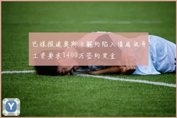 巴媒报道奥斯卡解约陷入僵局放弃工资要求1400万签约奖金