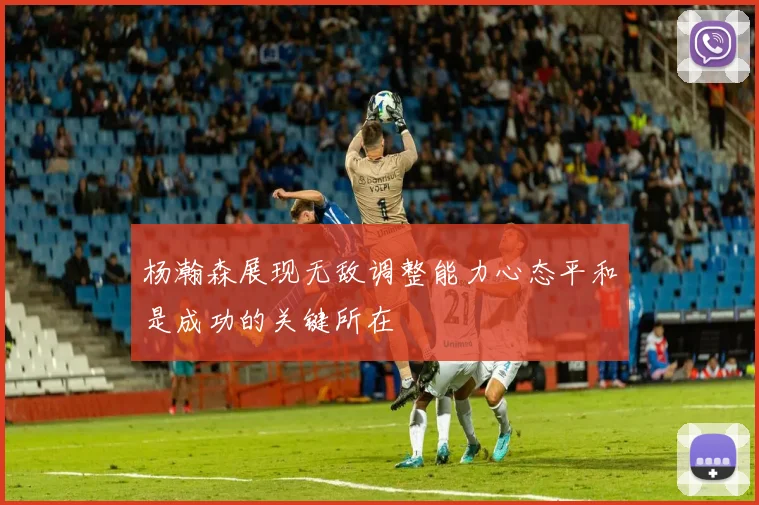 杨瀚森展现无敌调整能力心态平和是成功的关键所在