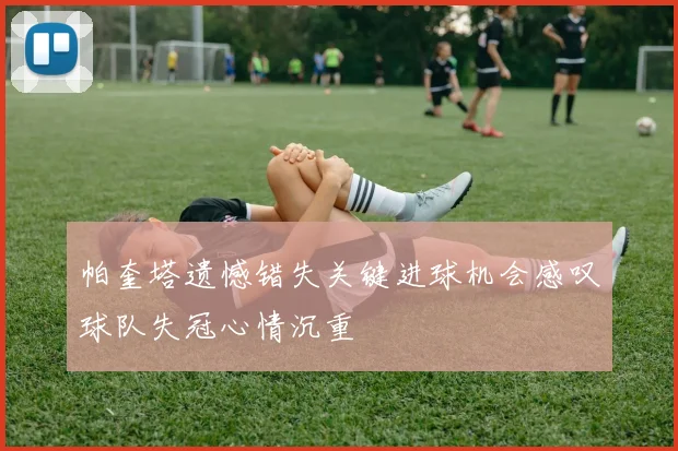 帕奎塔遗憾错失关键进球机会感叹球队失冠心情沉重