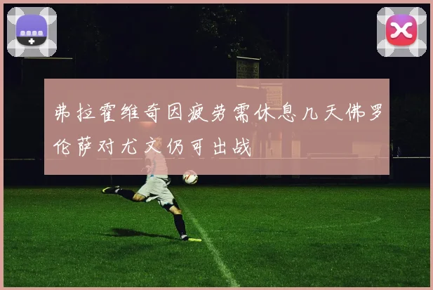 弗拉霍维奇因疲劳需休息几天佛罗伦萨对尤文仍可出战