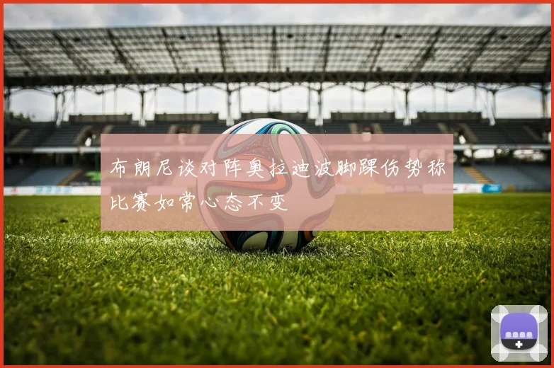 布朗尼谈对阵奥拉迪波脚踝伤势称比赛如常心态不变