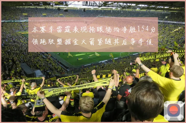 本赛季雷霆表现抢眼场均净胜154分领跑联盟掘金火箭紧随其后争夺佳绩