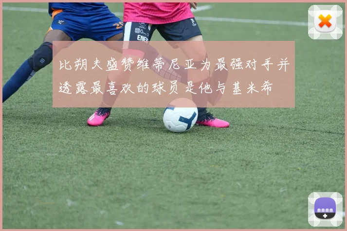 比朔夫盛赞维蒂尼亚为最强对手并透露最喜欢的球员是他与基米希