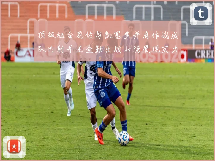 顶级组合恩佐与凯塞多并肩作战成队内射手王全勤出战七场展现实力