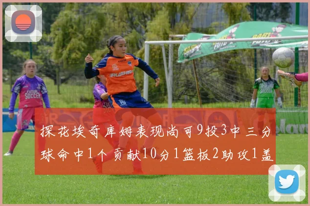 探花埃奇库姆表现尚可9投3中三分球命中1个贡献10分1篮板2助攻1盖帽