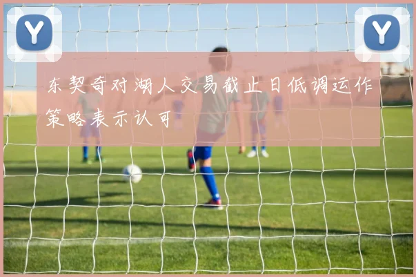 东契奇对湖人交易截止日低调运作策略表示认可
