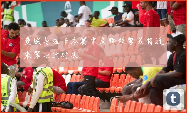 曼城与纽卡本赛季交锋频繁或将迎来第七次对决