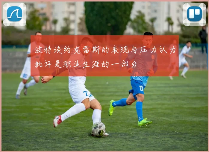 波特谈约克雷斯的表现与压力认为批评是职业生涯的一部分