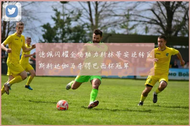 德佩闪耀全场助力科林蒂安逆转瓦斯科达伽马夺得巴西杯冠军