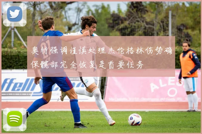 奥特强调谨慎处理杰伦格林伤势确保髋部完全恢复是首要任务