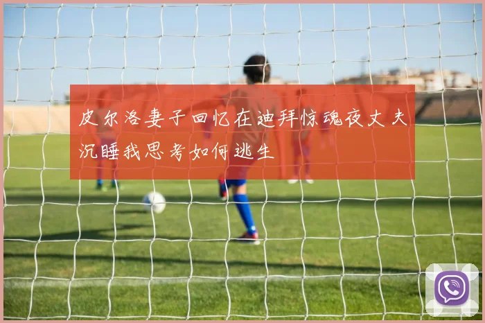 皮尔洛妻子回忆在迪拜惊魂夜丈夫沉睡我思考如何逃生