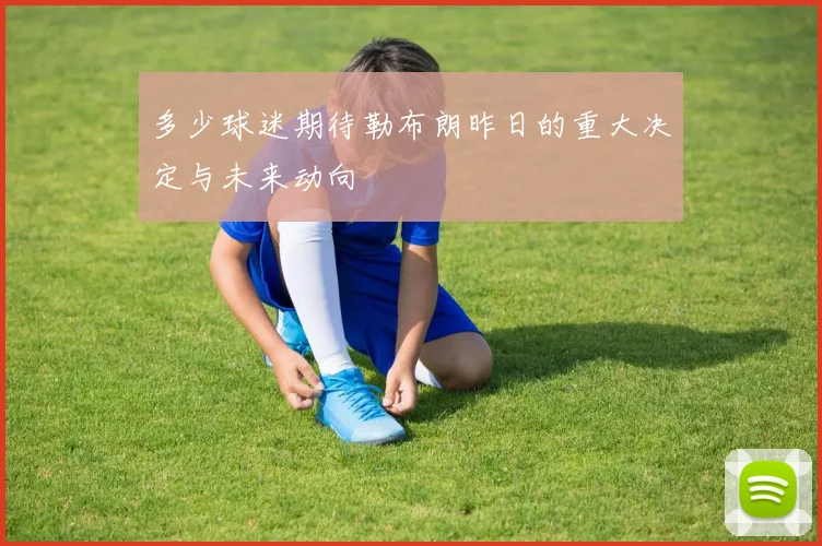 多少球迷期待勒布朗昨日的重大决定与未来动向