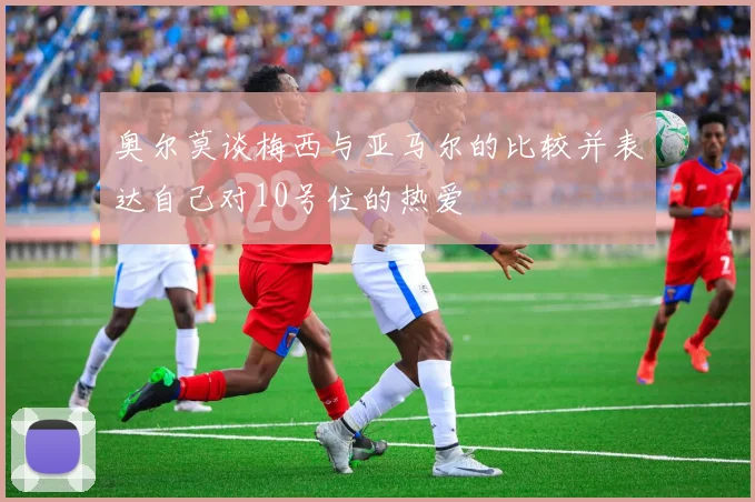 奥尔莫谈梅西与亚马尔的比较并表达自己对10号位的热爱