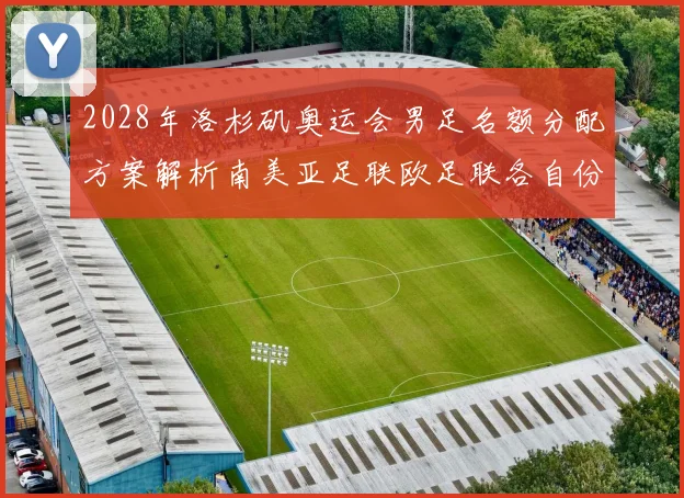 2028年洛杉矶奥运会男足名额分配方案解析南美亚足联欧足联各自份额