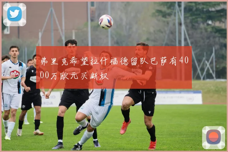 弗里克希望拉什福德留队巴萨有4000万欧元买断权