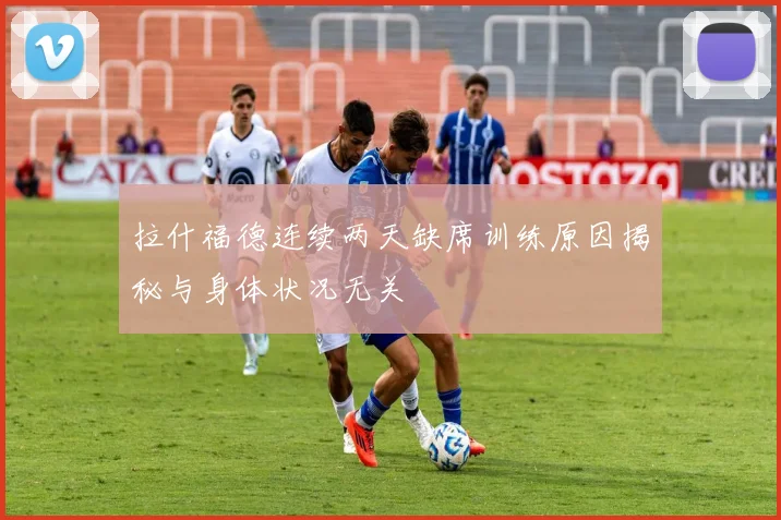 拉什福德连续两天缺席训练原因揭秘与身体状况无关