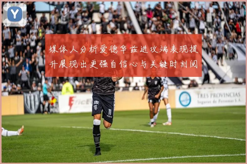 媒体人分析爱德华兹进攻端表现提升展现出更强自信心与关键时刻阅读能力
