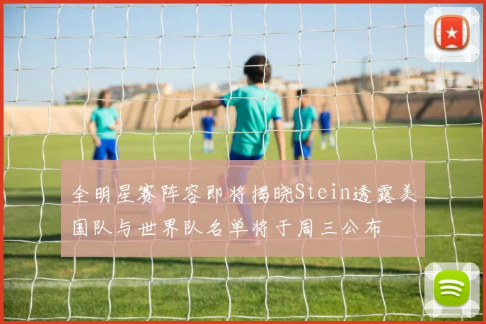 全明星赛阵容即将揭晓Stein透露美国队与世界队名单将于周三公布