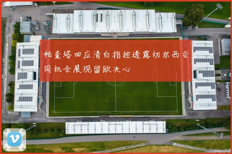帕奎塔回应清白指控透露切尔西合同机会展现留欧决心