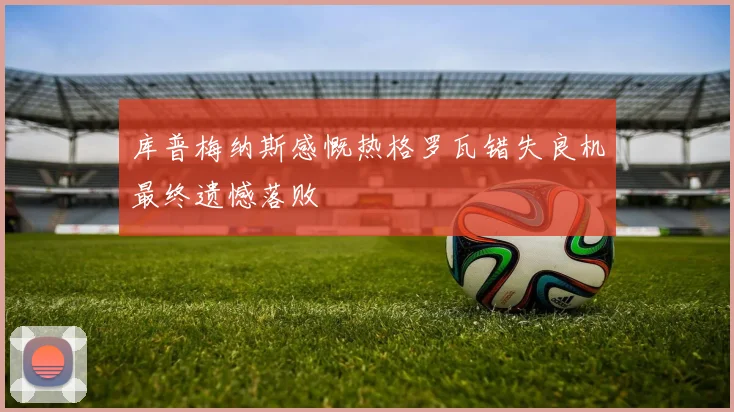 库普梅纳斯感慨热格罗瓦错失良机最终遗憾落败