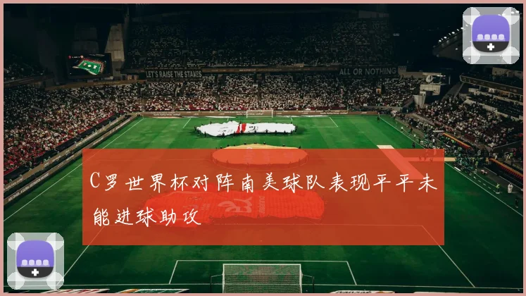 C罗世界杯对阵南美球队表现平平未能进球助攻