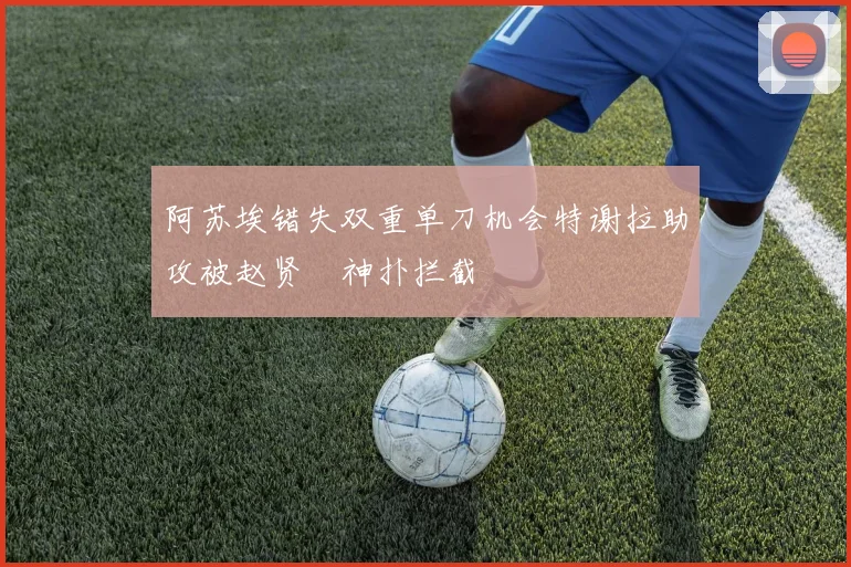 阿苏埃错失双重单刀机会特谢拉助攻被赵贤祐神扑拦截