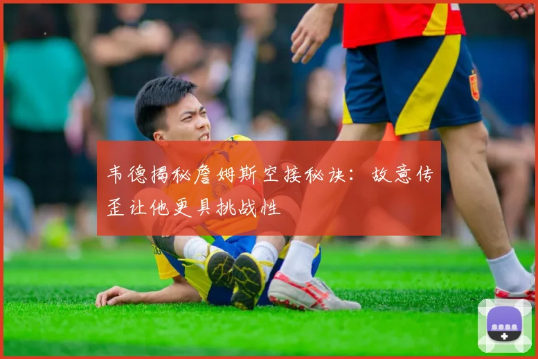 韦德揭秘詹姆斯空接秘诀：故意传歪让他更具挑战性