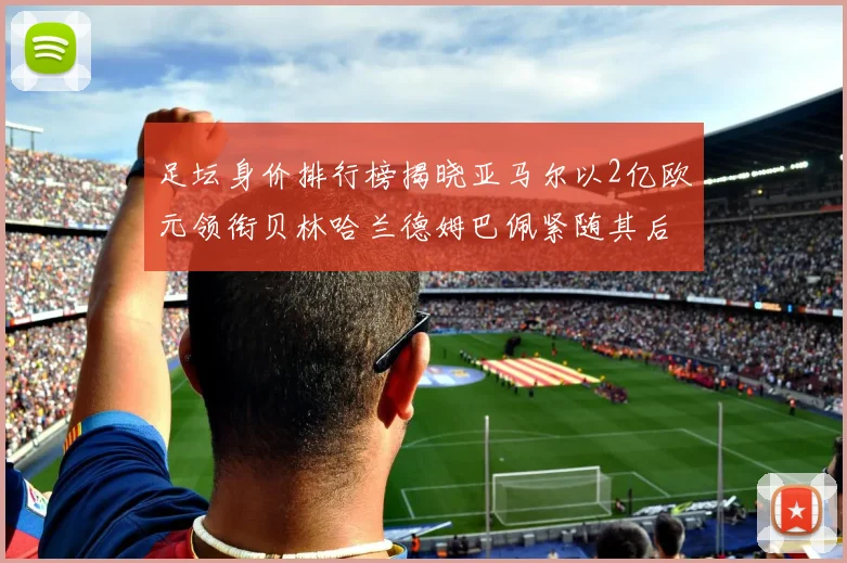 足坛身价排行榜揭晓亚马尔以2亿欧元领衔贝林哈兰德姆巴佩紧随其后