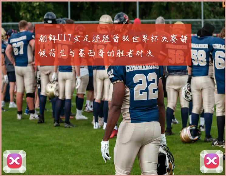 朝鲜U17女足连胜晋级世界杯决赛静候荷兰与墨西哥的胜者对决