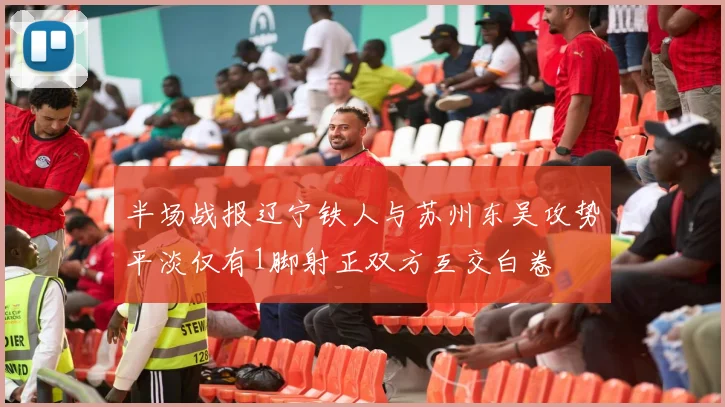 半场战报辽宁铁人与苏州东吴攻势平淡仅有1脚射正双方互交白卷
