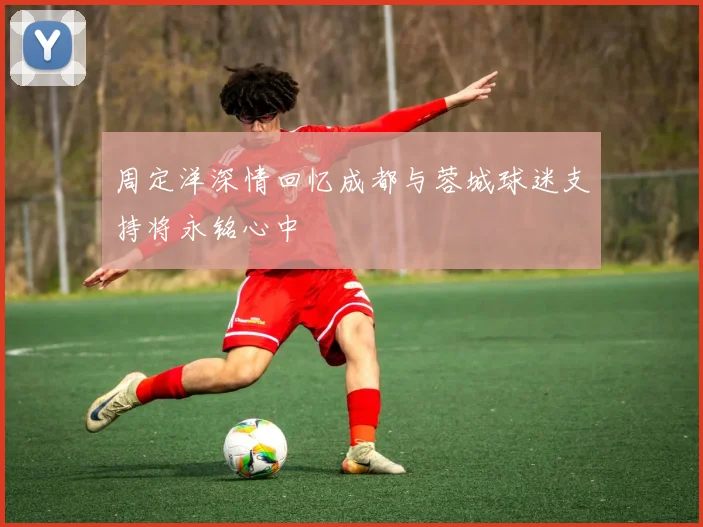 周定洋深情回忆成都与蓉城球迷支持将永铭心中