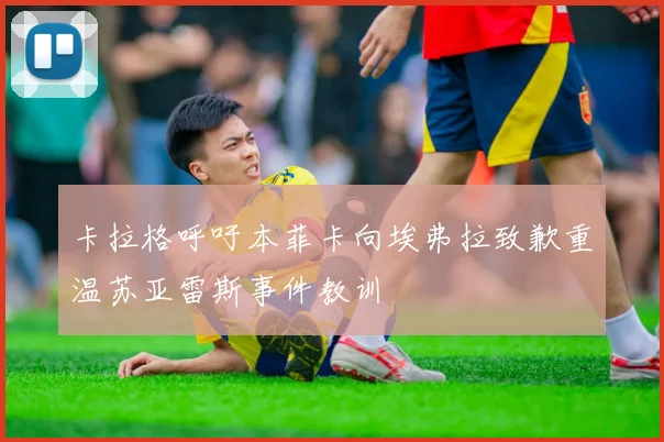 卡拉格呼吁本菲卡向埃弗拉致歉重温苏亚雷斯事件教训