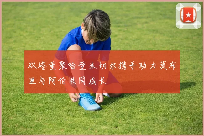 双塔重聚哈登米切尔携手助力莫布里与阿伦共同成长