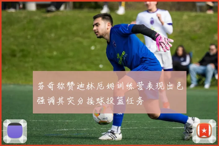 芬奇称赞迪林厄姆训练营表现出色强调其突分接球投篮任务