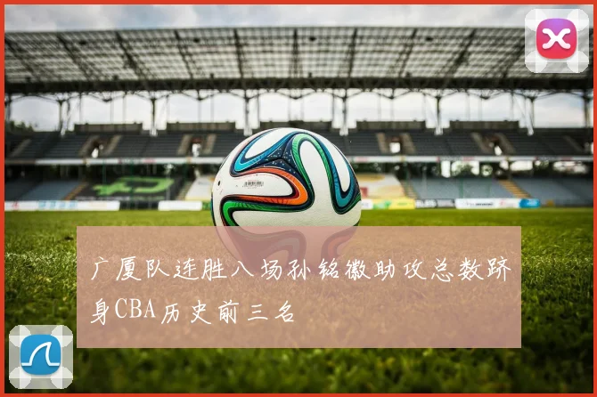 广厦队连胜八场孙铭徽助攻总数跻身CBA历史前三名