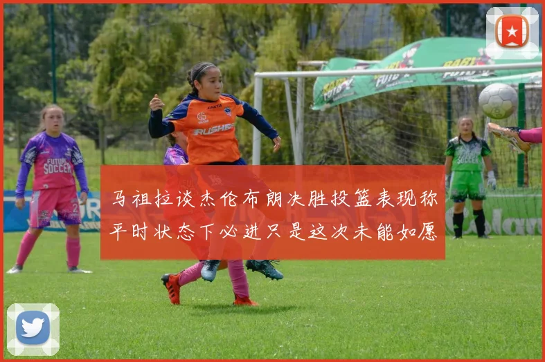 马祖拉谈杰伦布朗决胜投篮表现称平时状态下必进只是这次未能如愿
